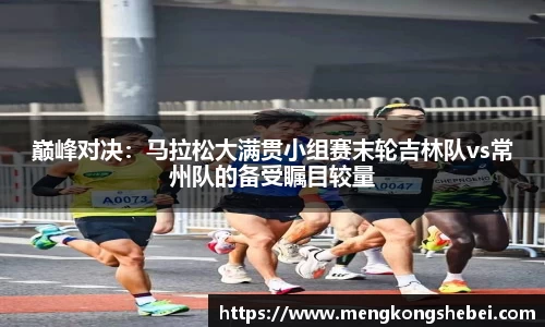 巅峰对决：马拉松大满贯小组赛末轮吉林队vs常州队的备受瞩目较量