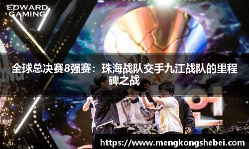 全球总决赛8强赛：珠海战队交手九江战队的里程碑之战