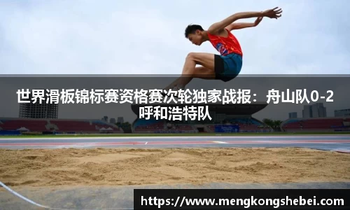 世界滑板锦标赛资格赛次轮独家战报：舟山队0-2呼和浩特队