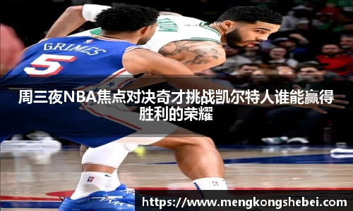 周三夜NBA焦点对决奇才挑战凯尔特人谁能赢得胜利的荣耀